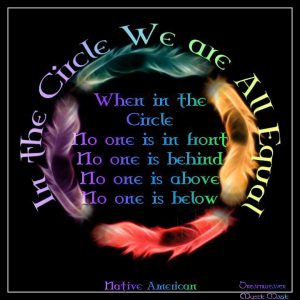 In The Circle We Are All Equal ,When in the circle, no one is in front, no one is behind, no one is above, no one is below.